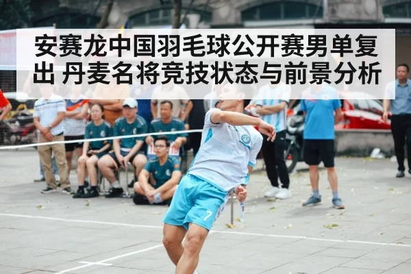 安赛龙中国羽毛球公开赛男单复出 丹麦名将竞技状态与前景分析