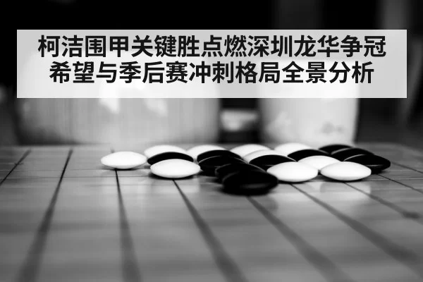 柯洁围甲关键胜点燃深圳龙华争冠希望与季后赛冲刺格局全景分析