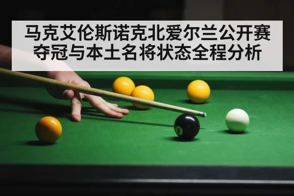 马克艾伦斯诺克北爱尔兰公开赛夺冠与本土名将状态全程分析