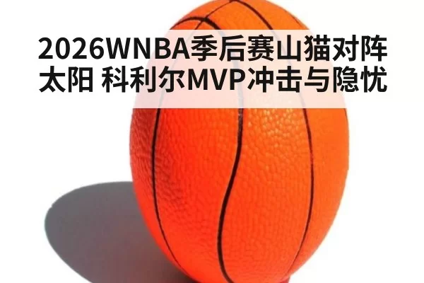 2026WNBA季后赛山猫对阵太阳 科利尔MVP冲击与隐忧