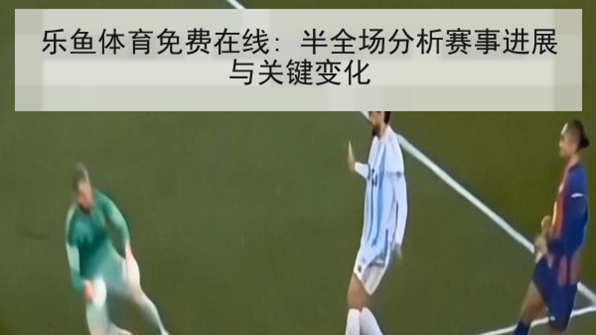 乐鱼体育免费在线: 半全场分析赛事进展与关键变化