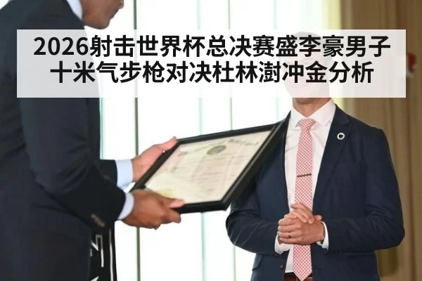 2026射击世界杯总决赛盛李豪男子十米气步枪对决杜林澍冲金分析