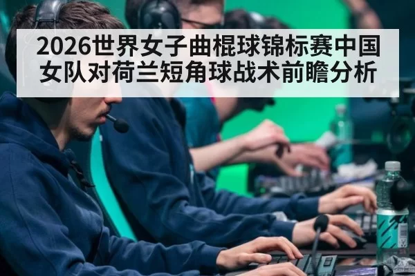 2026世界女子曲棍球锦标赛中国女队对荷兰短角球战术前瞻分析